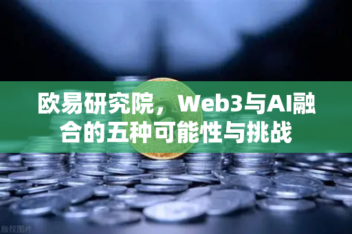 欧易研究院，Web3与AI融合的五种可能性与挑战