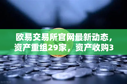 欧易交易所官网最新动态，资产重组29家，资产收购3家，股份质押6家—深度解读与市场影响分析