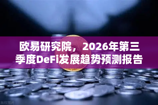 欧易研究院，2026年第三季度DeFi发展趋势预测报告—深度解析去中心化金融新格局