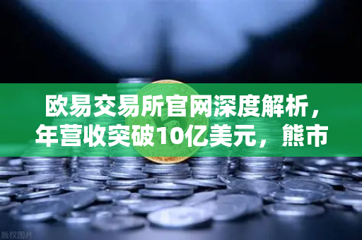 欧易交易所官网深度解析，年营收突破10亿美元，熊市盈利密码全揭秘