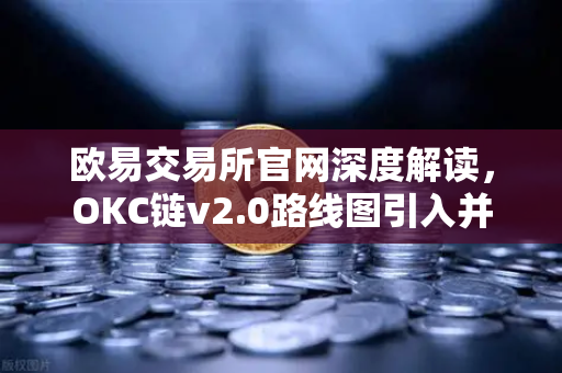 欧易交易所官网深度解读，OKC链v2.0路线图引入并行执行，网络吞吐量迎来重大突破