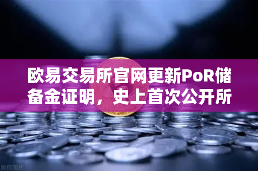 欧易交易所官网更新PoR储备金证明，史上首次公开所有链上地址，资产透明再升级