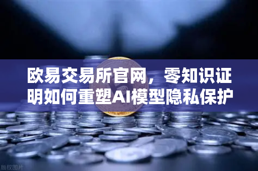 欧易交易所官网，零知识证明如何重塑AI模型隐私保护新范式