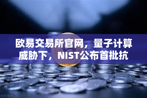 欧易交易所官网，量子计算威胁下，NIST公布首批抗量子加密算法标准