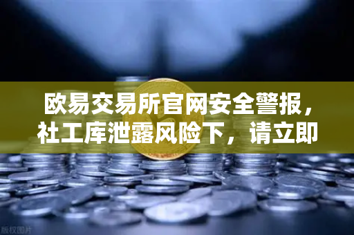 欧易交易所官网安全警报，社工库泄露风险下，请立即修改交易密码与绑定手机-第1张图片-欧易交易所