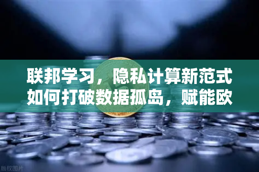 联邦学习，隐私计算新范式如何打破数据孤岛，赋能欧易交易所生态