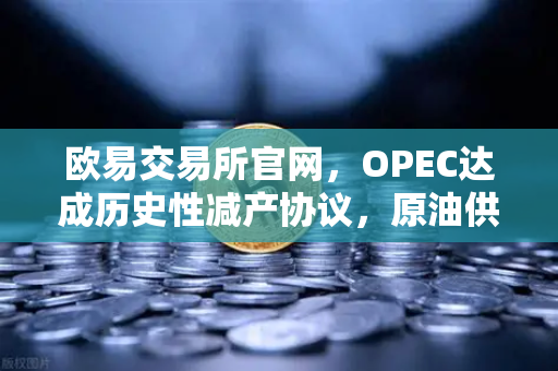 欧易交易所官网，OPEC达成历史性减产协议，原油供应进一步收紧
