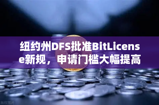 纽约州DFS批准BitLicense新规，申请门槛大幅提高，加密交易所面临新挑战