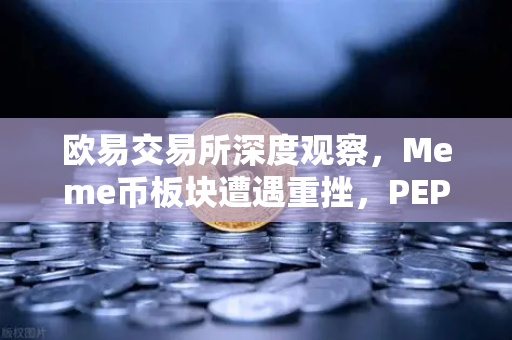欧易交易所深度观察，Meme币板块遭遇重挫，PEPE与WIF跌幅超大盘50%市场恐慌下的投资逻辑重构