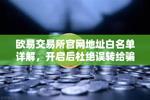 欧易交易所官网地址白名单详解，开启后杜绝误转给骗子的终极防护指南