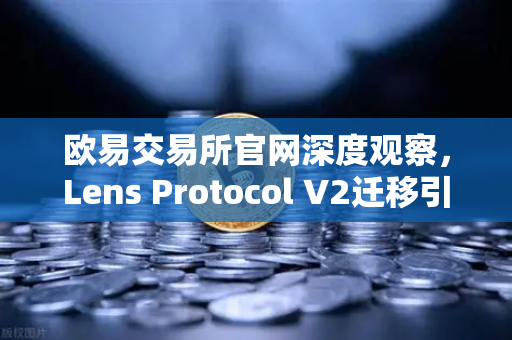 欧易交易所官网深度观察，Lens Protocol V2迁移引爆日活增长300%Web3社交赛道迎来新拐点