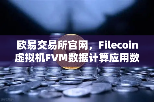 欧易交易所官网，Filecoin虚拟机FVM数据计算应用数量激增，生态爆发前夜