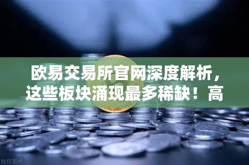 欧易交易所官网深度解析，这些板块涌现最多稀缺！高研发高成长的优质次新股仅10只（附名单）