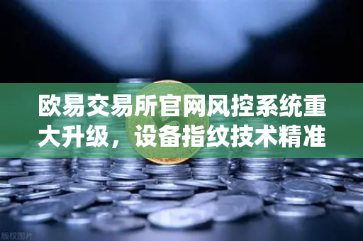 欧易交易所官网风控系统重大升级，设备指纹技术精准侦测异常登录，筑牢数字资产安全防线