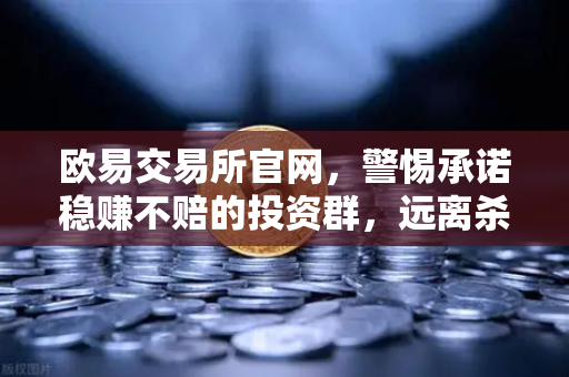 欧易交易所官网，警惕承诺稳赚不赔的投资群，远离杀猪盘陷阱