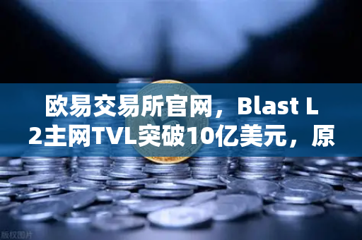 欧易交易所官网，Blast L2主网TVL突破10亿美元，原生收益模式引领DeFi新浪潮