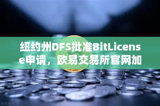 纽约州DFS批准BitLicense申请，欧易交易所官网加速合规化，网络安全升级成关键