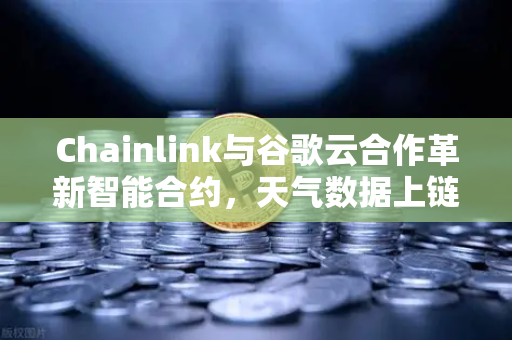 Chainlink与谷歌云合作革新智能合约，天气数据上链，欧易交易所如何赋能DeFi新生态？