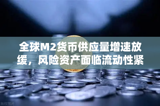 全球M2货币供应量增速放缓，风险资产面临流动性紧缩，欧易交易所官网深度解析