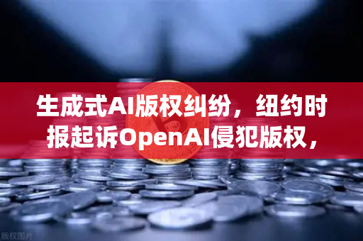 生成式AI版权纠纷，纽约时报起诉OpenAI侵犯版权，欧易交易所官网解析行业震荡
