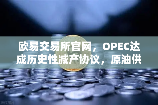 欧易交易所官网，OPEC达成历史性减产协议，原油供应将进一步收紧