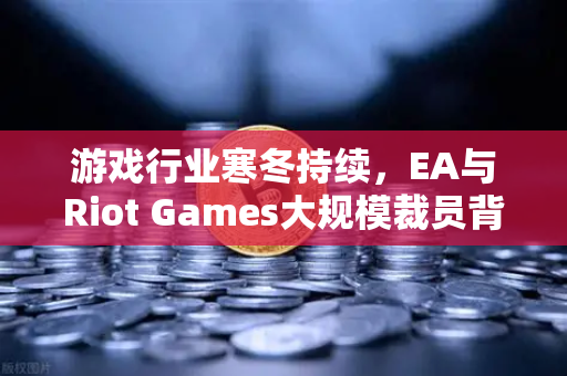 游戏行业寒冬持续,EA与Riot Games大规模裁员背后的行业变局-第1张图片-欧易交易所 游戏行业寒冬持续,EA与Riot Games大规模裁员背后的行业变局-第1张图片-欧易交易所
