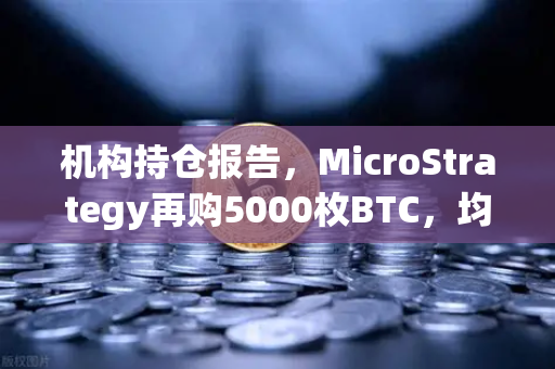 机构持仓报告，MicroStrategy再购5000枚BTC，均价成本上移，市场风向标指向何方？