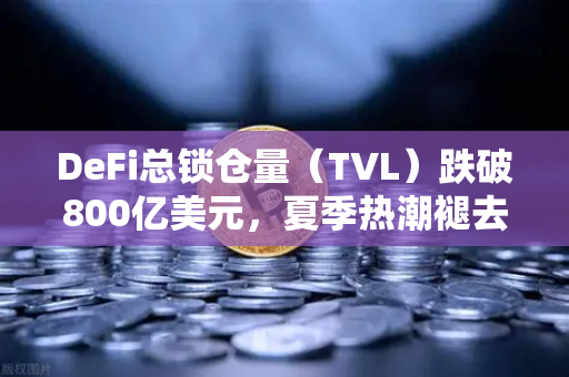 DeFi总锁仓量（TVL）跌破800亿美元，夏季热潮褪去背后的市场逻辑