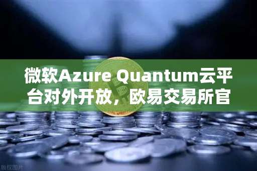 微软Azure Quantum云平台对外开放，欧易交易所官网解析量子计算投资新机遇