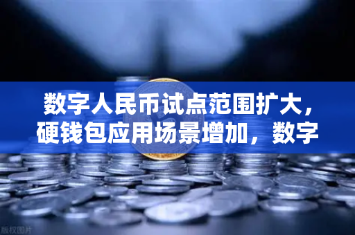 数字人民币试点范围扩大，硬钱包应用场景增加，数字经济新生态加速成型