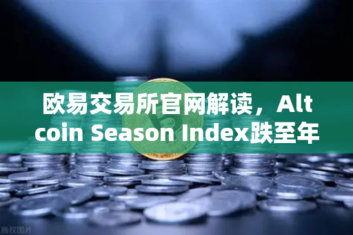 欧易交易所官网解读，Altcoin Season Index跌至年内低点，资金抱团比特币现货