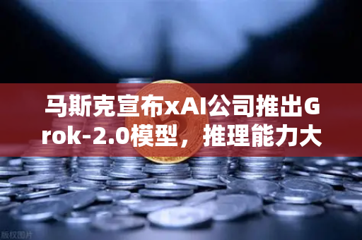马斯克宣布xAI公司推出Grok-2.0模型，推理能力大幅提升，AI竞赛再升级
