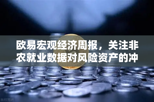 欧易宏观经济周报，关注非农就业数据对风险资产的冲击-第1张图片-欧易交易所