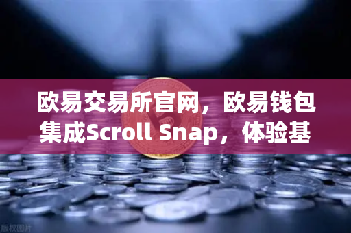 欧易交易所官网，欧易钱包集成Scroll Snap，体验基于zkEVM的Layer2新时代
