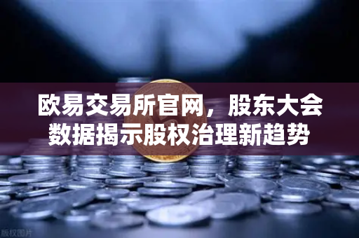 欧易交易所官网，股东大会数据揭示股权治理新趋势