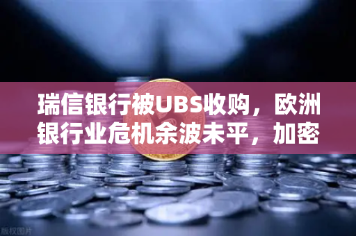 瑞信银行被UBS收购，欧洲银行业危机余波未平，加密市场何去何从？