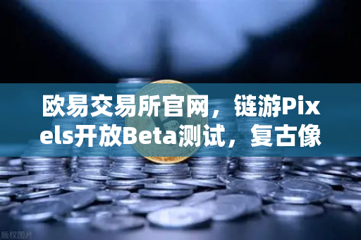 欧易交易所官网，链游Pixels开放Beta测试，复古像素风吸引大量玩家