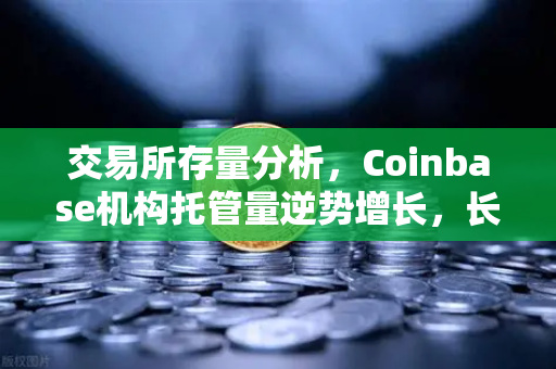 交易所存量分析，Coinbase机构托管量逆势增长，长线信心犹在