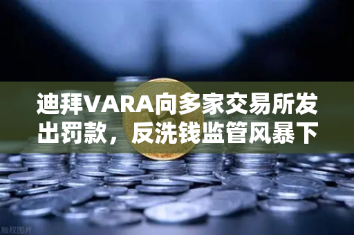 迪拜VARA向多家交易所发出罚款，反洗钱监管风暴下的合规新格局
