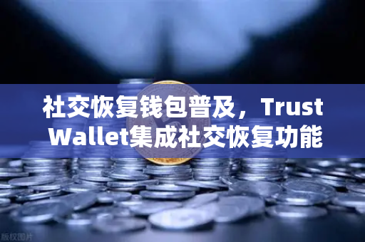 社交恢复钱包普及，Trust Wallet集成社交恢复功能，数字资产安全迎来新纪元
