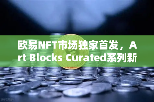 欧易NFT市场独家首发，Art Blocks Curated系列新艺术家作品，数字艺术收藏新纪元