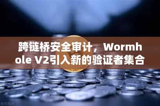 跨链桥安全审计，Wormhole V2引入新的验证者集合，安全性提升