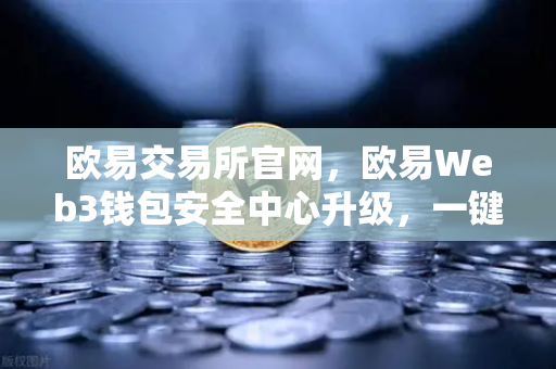 欧易交易所官网，欧易Web3钱包安全中心升级，一键检测链上授权风险与恶意合约