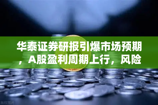 华泰证券研报引爆市场预期，A股盈利周期上行，风险偏好提升利好山寨季—欧易交易所官网深度解析