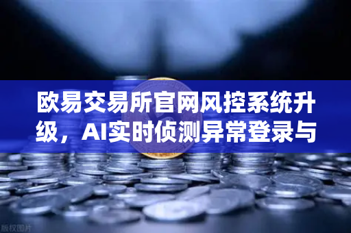 欧易交易所官网风控系统升级，AI实时侦测异常登录与提币行为，筑牢资产安全防线