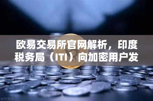 欧易交易所官网解析，印度税务局（ITI）向加密用户发送数万封欠税通知函，全球加密合规风潮来袭