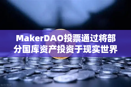 MakerDAO投票通过将部分国库资产投资于现实世界资产（RWA）DeFi与传统金融的里程碑式融合