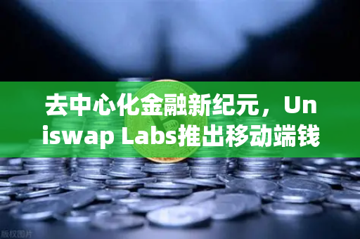 去中心化金融新纪元，Uniswap Labs推出移动端钱包应用，内置DApp浏览器深度解析