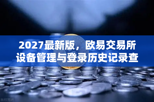 2027最新版，欧易交易所设备管理与登录历史记录查询—安全守护你的数字资产