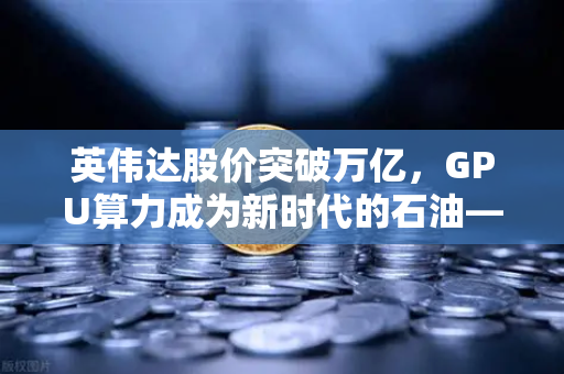 英伟达股价突破万亿，GPU算力成为新时代的石油—欧易交易所官网解析数字算力经济新格局